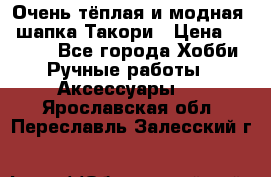 Очень тёплая и модная - шапка Такори › Цена ­ 1 800 - Все города Хобби. Ручные работы » Аксессуары   . Ярославская обл.,Переславль-Залесский г.
